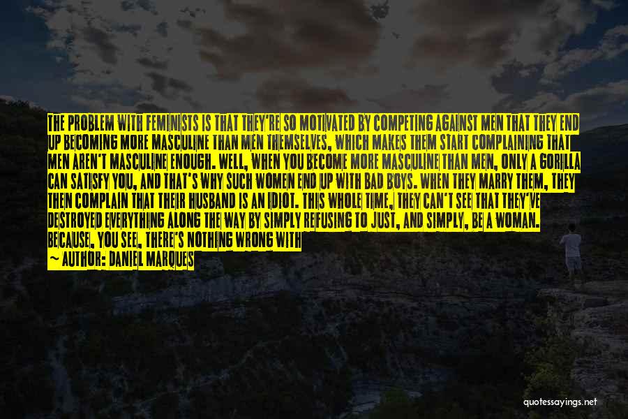 Daniel Marques Quotes: The Problem With Feminists Is That They're So Motivated By Competing Against Men That They End Up Becoming More Masculine