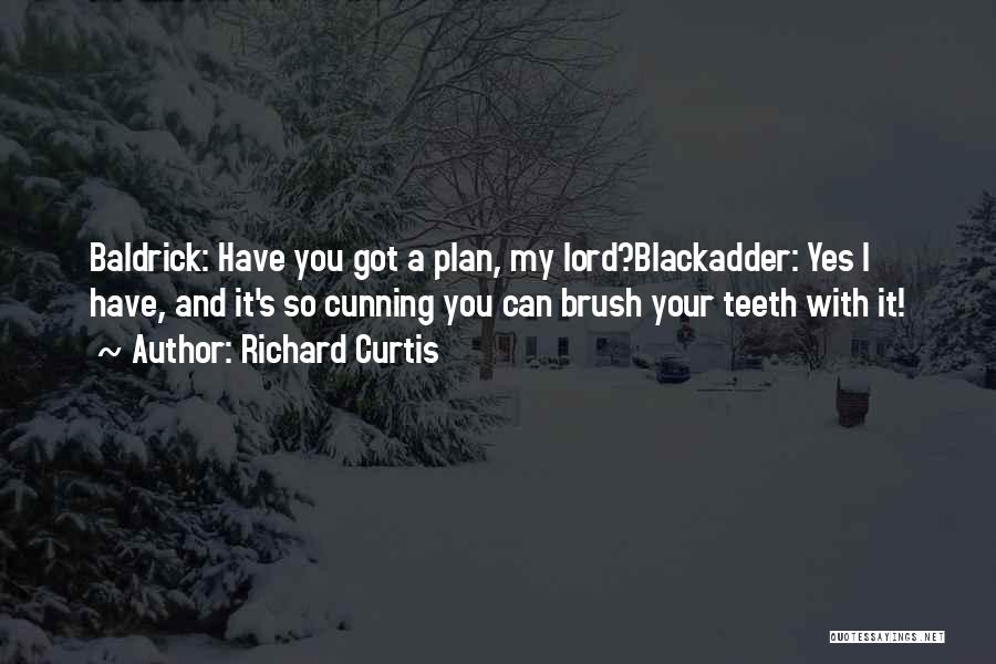 Richard Curtis Quotes: Baldrick: Have You Got A Plan, My Lord?blackadder: Yes I Have, And It's So Cunning You Can Brush Your Teeth