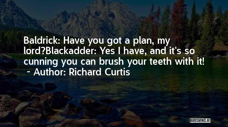 Richard Curtis Quotes: Baldrick: Have You Got A Plan, My Lord?blackadder: Yes I Have, And It's So Cunning You Can Brush Your Teeth
