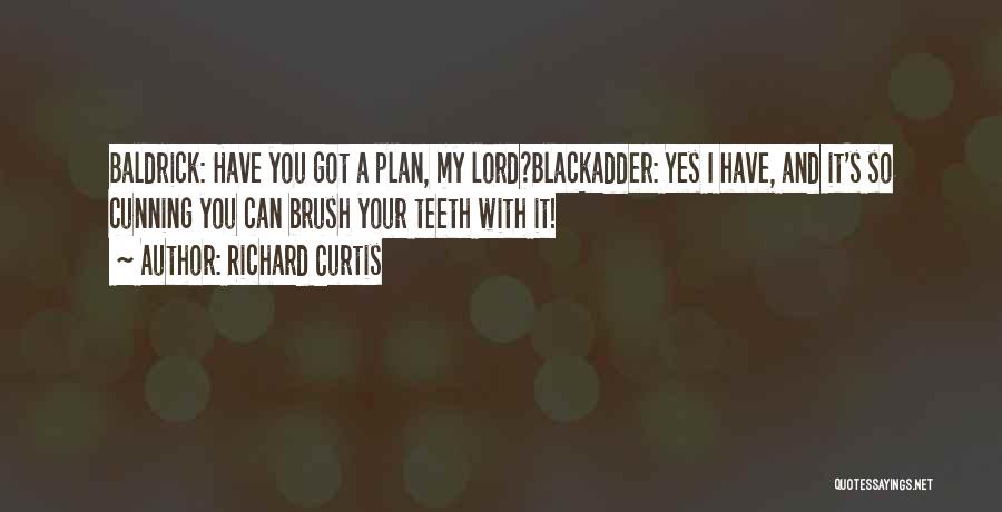 Richard Curtis Quotes: Baldrick: Have You Got A Plan, My Lord?blackadder: Yes I Have, And It's So Cunning You Can Brush Your Teeth