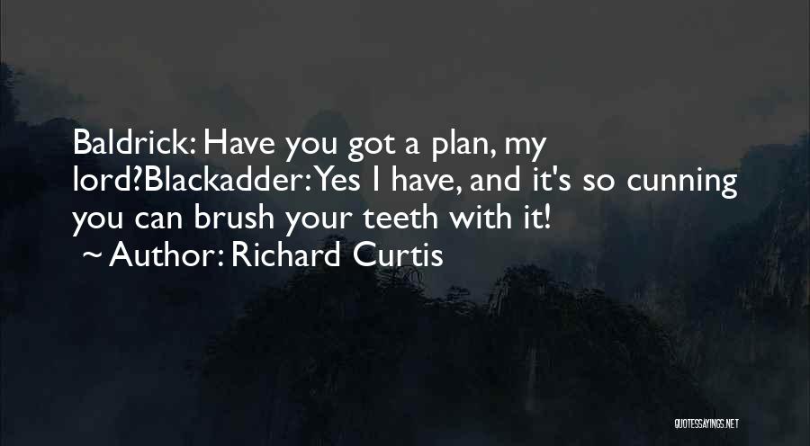 Richard Curtis Quotes: Baldrick: Have You Got A Plan, My Lord?blackadder: Yes I Have, And It's So Cunning You Can Brush Your Teeth