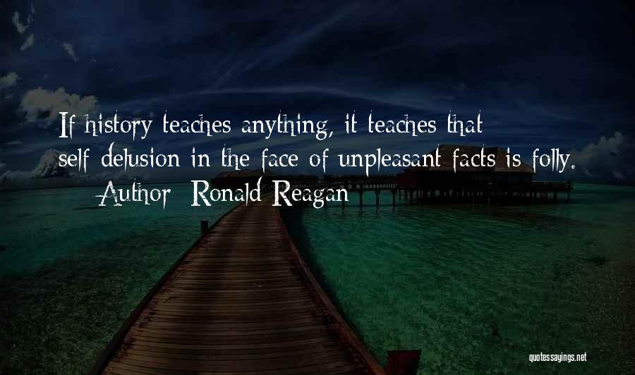 Ronald Reagan Quotes: If History Teaches Anything, It Teaches That Self-delusion In The Face Of Unpleasant Facts Is Folly.