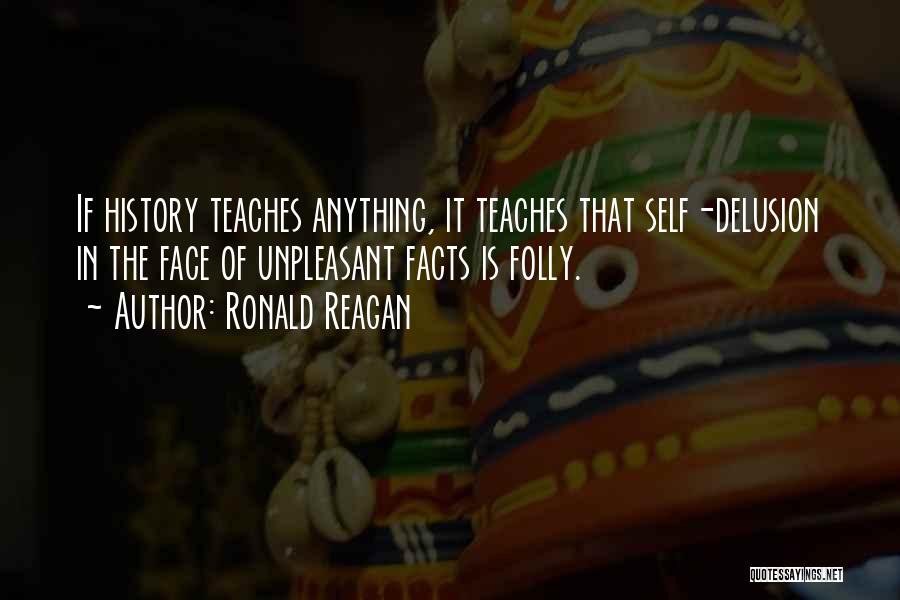 Ronald Reagan Quotes: If History Teaches Anything, It Teaches That Self-delusion In The Face Of Unpleasant Facts Is Folly.
