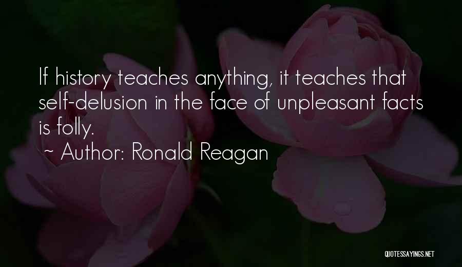 Ronald Reagan Quotes: If History Teaches Anything, It Teaches That Self-delusion In The Face Of Unpleasant Facts Is Folly.