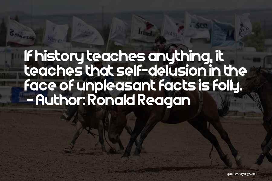 Ronald Reagan Quotes: If History Teaches Anything, It Teaches That Self-delusion In The Face Of Unpleasant Facts Is Folly.