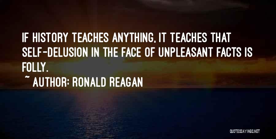 Ronald Reagan Quotes: If History Teaches Anything, It Teaches That Self-delusion In The Face Of Unpleasant Facts Is Folly.