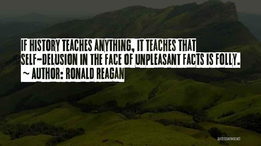 Ronald Reagan Quotes: If History Teaches Anything, It Teaches That Self-delusion In The Face Of Unpleasant Facts Is Folly.