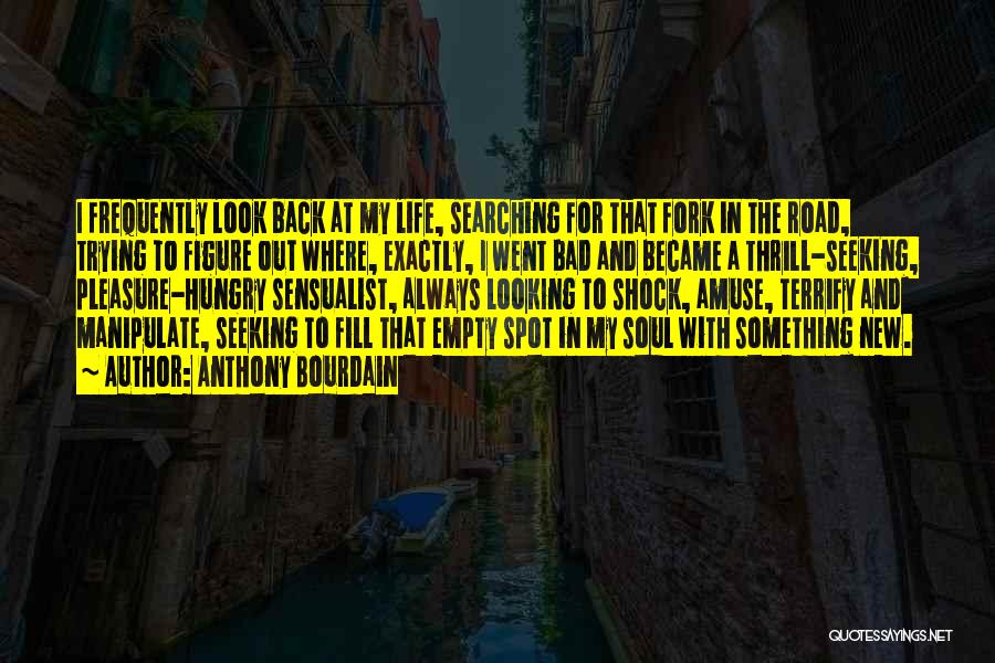 Anthony Bourdain Quotes: I Frequently Look Back At My Life, Searching For That Fork In The Road, Trying To Figure Out Where, Exactly,