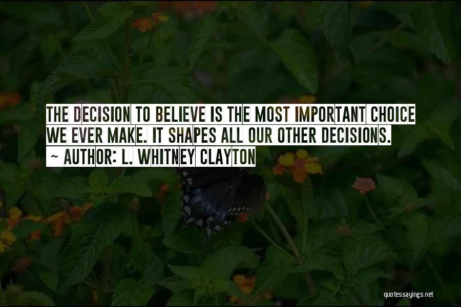 L. Whitney Clayton Quotes: The Decision To Believe Is The Most Important Choice We Ever Make. It Shapes All Our Other Decisions.
