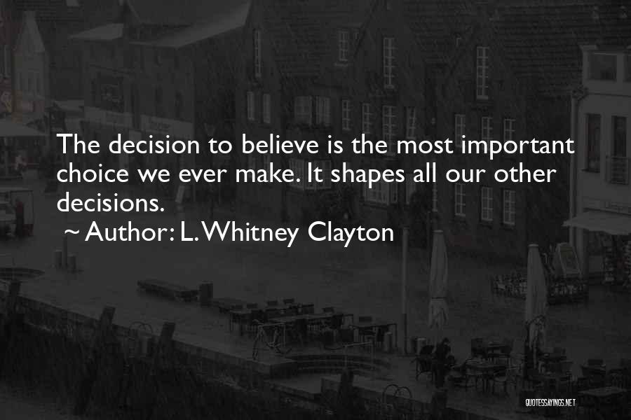 L. Whitney Clayton Quotes: The Decision To Believe Is The Most Important Choice We Ever Make. It Shapes All Our Other Decisions.