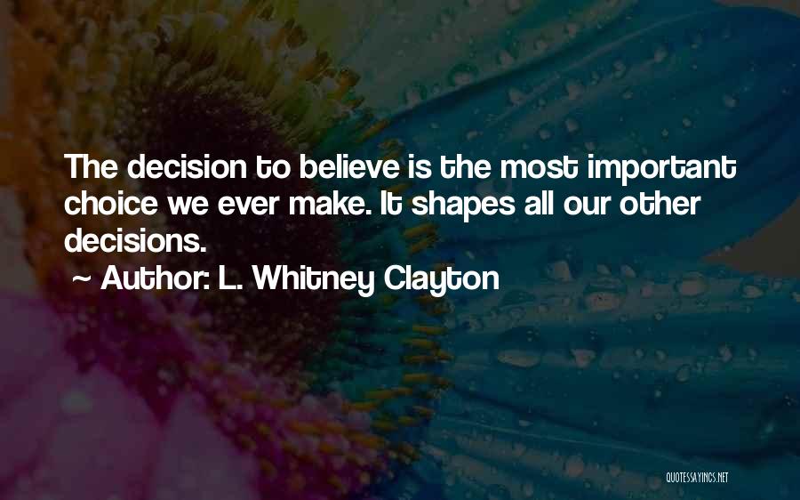 L. Whitney Clayton Quotes: The Decision To Believe Is The Most Important Choice We Ever Make. It Shapes All Our Other Decisions.