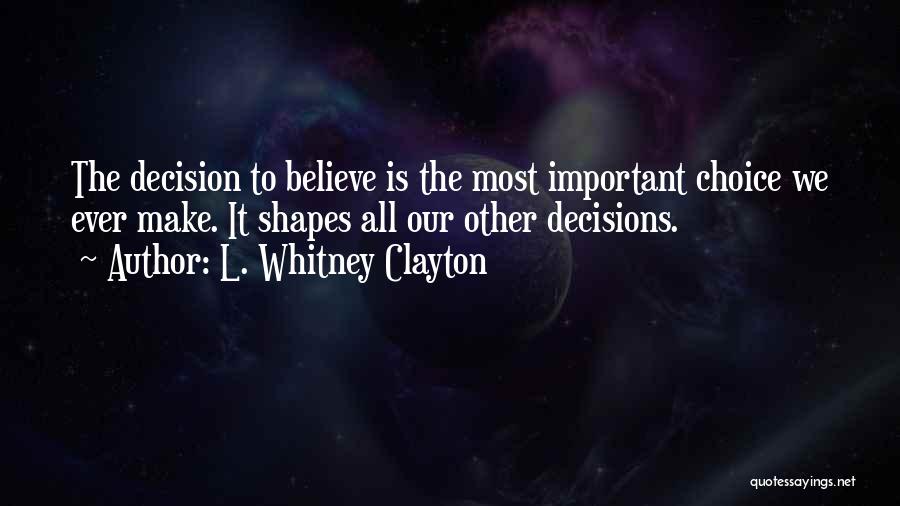 L. Whitney Clayton Quotes: The Decision To Believe Is The Most Important Choice We Ever Make. It Shapes All Our Other Decisions.