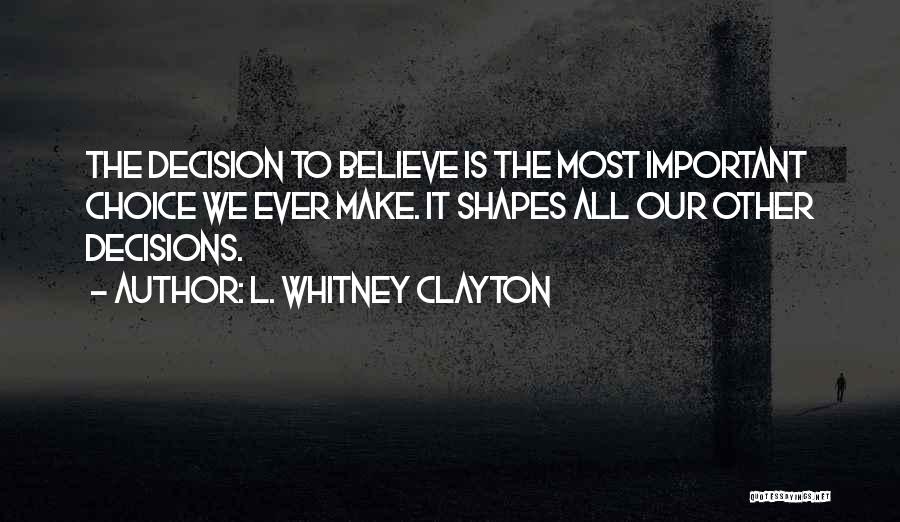 L. Whitney Clayton Quotes: The Decision To Believe Is The Most Important Choice We Ever Make. It Shapes All Our Other Decisions.