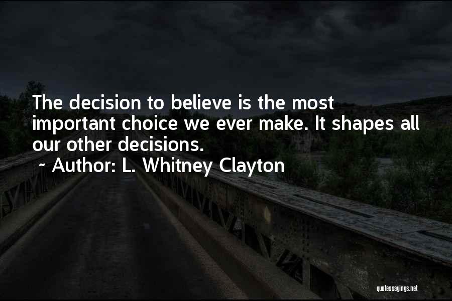L. Whitney Clayton Quotes: The Decision To Believe Is The Most Important Choice We Ever Make. It Shapes All Our Other Decisions.