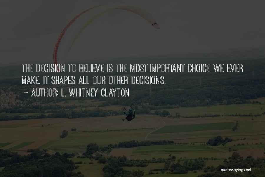 L. Whitney Clayton Quotes: The Decision To Believe Is The Most Important Choice We Ever Make. It Shapes All Our Other Decisions.