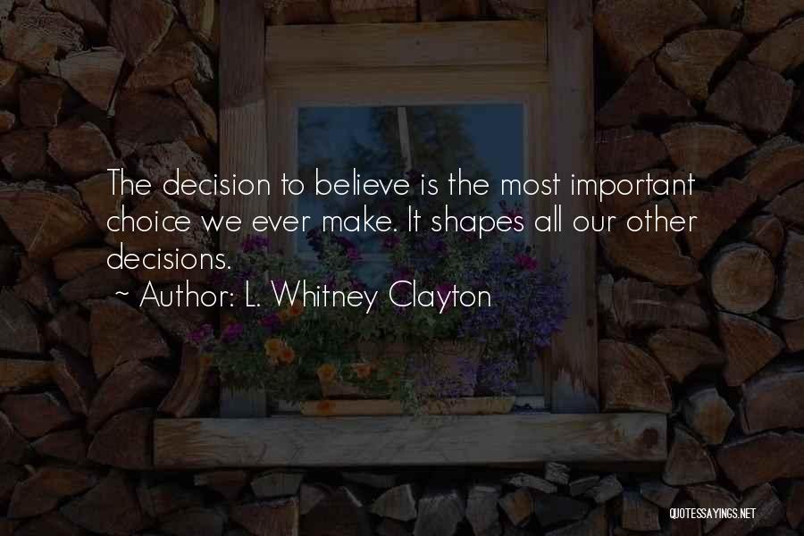 L. Whitney Clayton Quotes: The Decision To Believe Is The Most Important Choice We Ever Make. It Shapes All Our Other Decisions.