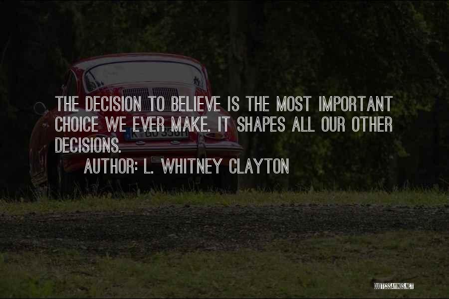 L. Whitney Clayton Quotes: The Decision To Believe Is The Most Important Choice We Ever Make. It Shapes All Our Other Decisions.