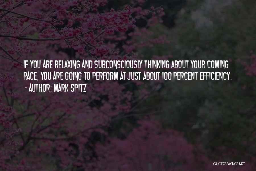 Mark Spitz Quotes: If You Are Relaxing And Subconsciously Thinking About Your Coming Race, You Are Going To Perform At Just About 100