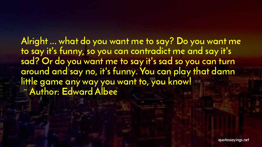 Edward Albee Quotes: Alright ... What Do You Want Me To Say? Do You Want Me To Say It's Funny, So You Can