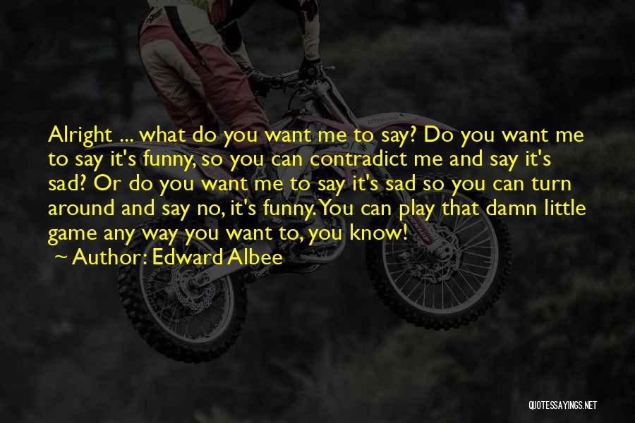 Edward Albee Quotes: Alright ... What Do You Want Me To Say? Do You Want Me To Say It's Funny, So You Can