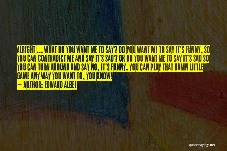 Edward Albee Quotes: Alright ... What Do You Want Me To Say? Do You Want Me To Say It's Funny, So You Can
