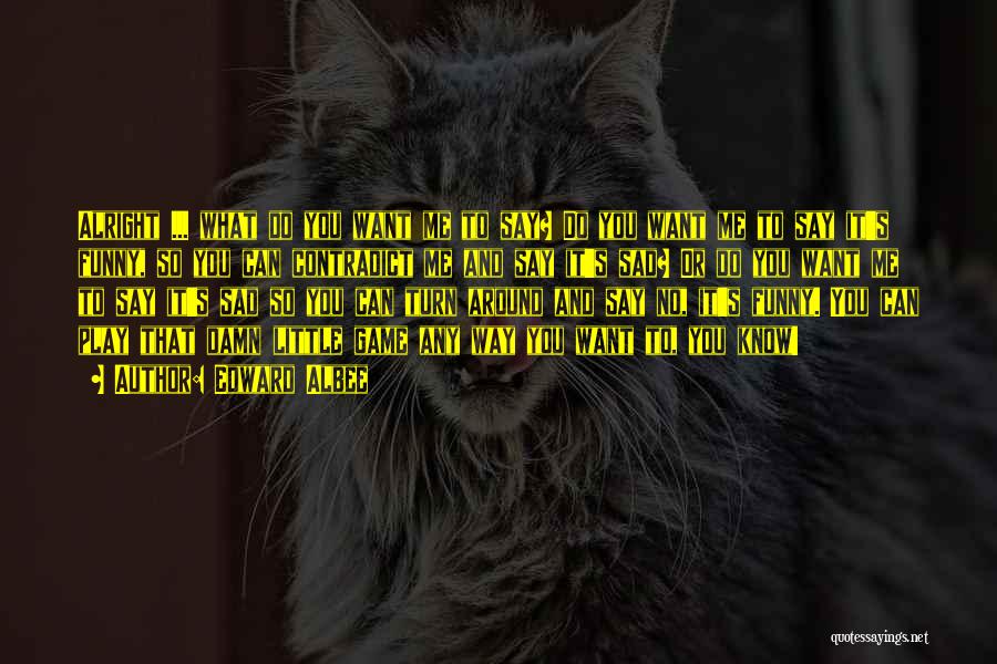Edward Albee Quotes: Alright ... What Do You Want Me To Say? Do You Want Me To Say It's Funny, So You Can
