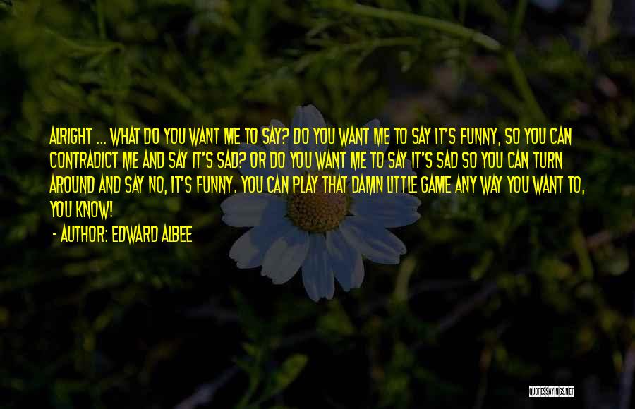 Edward Albee Quotes: Alright ... What Do You Want Me To Say? Do You Want Me To Say It's Funny, So You Can