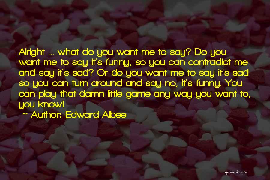 Edward Albee Quotes: Alright ... What Do You Want Me To Say? Do You Want Me To Say It's Funny, So You Can