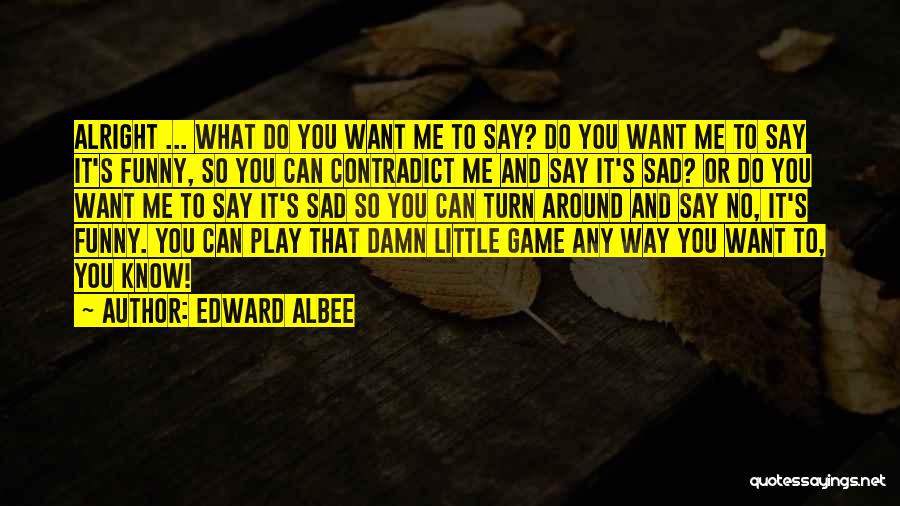 Edward Albee Quotes: Alright ... What Do You Want Me To Say? Do You Want Me To Say It's Funny, So You Can