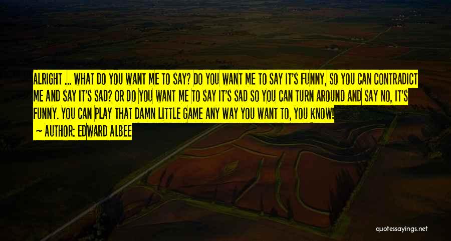 Edward Albee Quotes: Alright ... What Do You Want Me To Say? Do You Want Me To Say It's Funny, So You Can