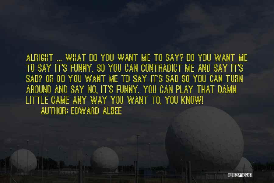 Edward Albee Quotes: Alright ... What Do You Want Me To Say? Do You Want Me To Say It's Funny, So You Can