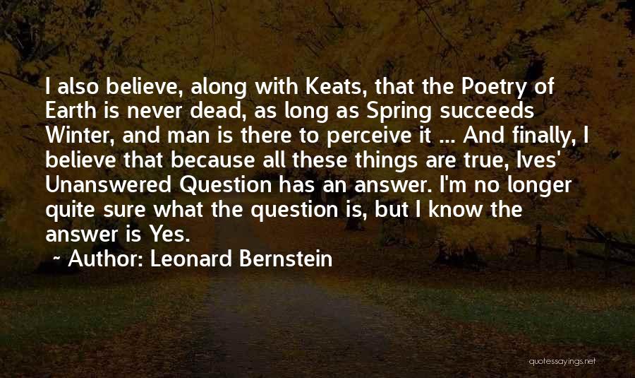 Leonard Bernstein Quotes: I Also Believe, Along With Keats, That The Poetry Of Earth Is Never Dead, As Long As Spring Succeeds Winter,
