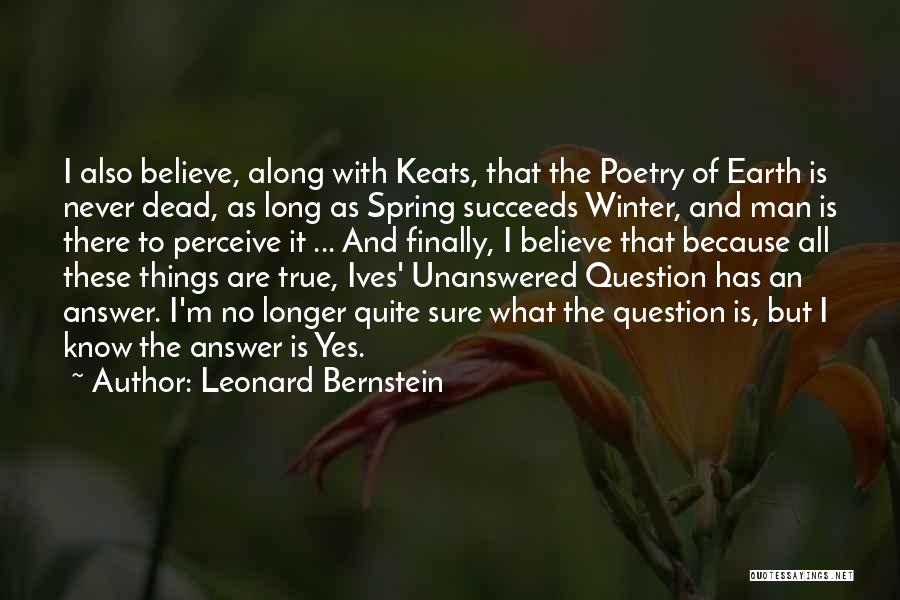 Leonard Bernstein Quotes: I Also Believe, Along With Keats, That The Poetry Of Earth Is Never Dead, As Long As Spring Succeeds Winter,