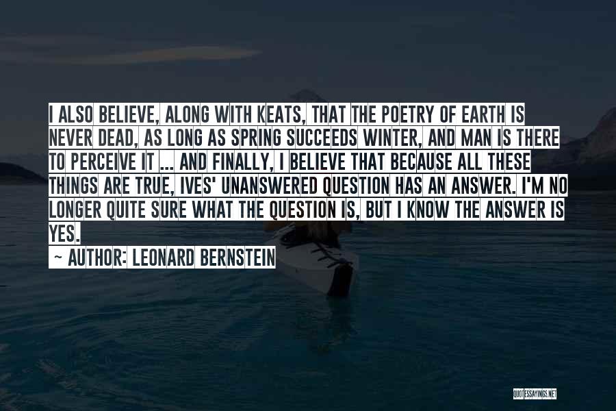 Leonard Bernstein Quotes: I Also Believe, Along With Keats, That The Poetry Of Earth Is Never Dead, As Long As Spring Succeeds Winter,