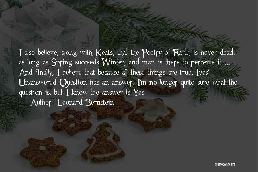 Leonard Bernstein Quotes: I Also Believe, Along With Keats, That The Poetry Of Earth Is Never Dead, As Long As Spring Succeeds Winter,
