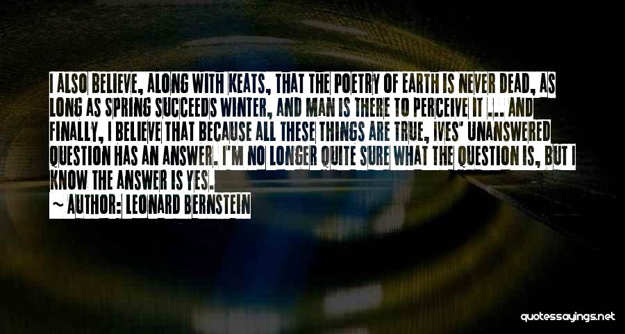 Leonard Bernstein Quotes: I Also Believe, Along With Keats, That The Poetry Of Earth Is Never Dead, As Long As Spring Succeeds Winter,