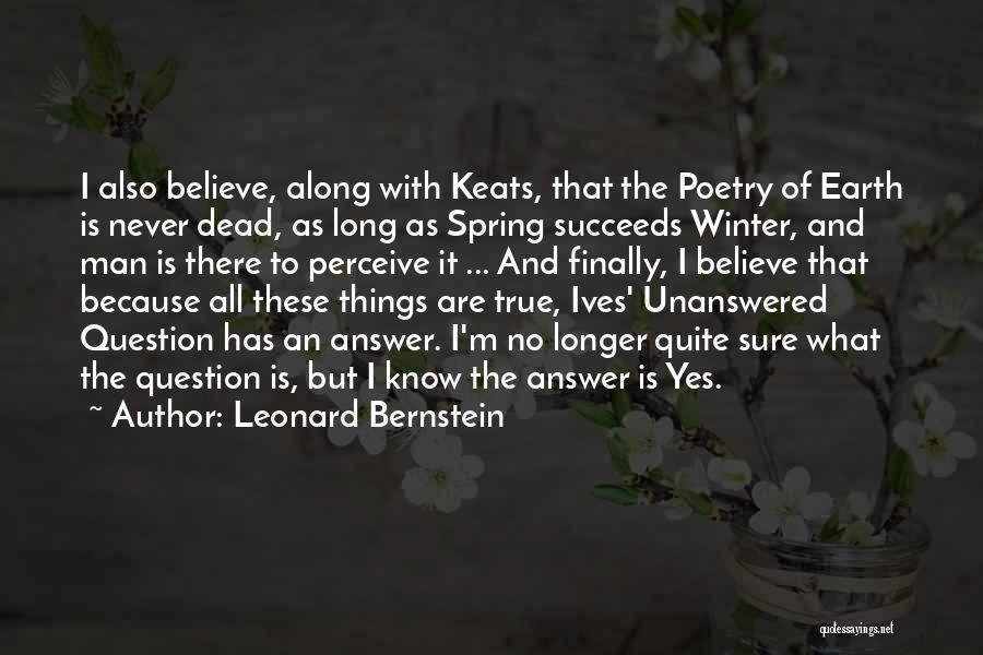 Leonard Bernstein Quotes: I Also Believe, Along With Keats, That The Poetry Of Earth Is Never Dead, As Long As Spring Succeeds Winter,