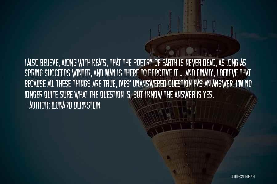 Leonard Bernstein Quotes: I Also Believe, Along With Keats, That The Poetry Of Earth Is Never Dead, As Long As Spring Succeeds Winter,