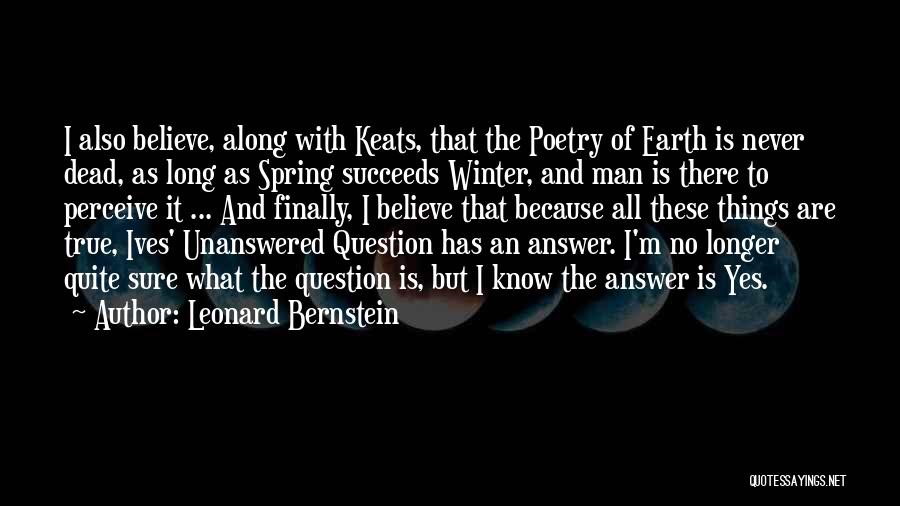 Leonard Bernstein Quotes: I Also Believe, Along With Keats, That The Poetry Of Earth Is Never Dead, As Long As Spring Succeeds Winter,