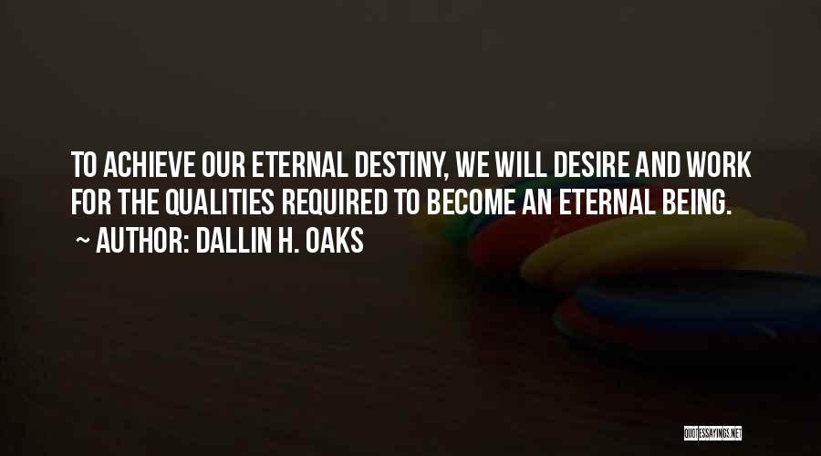 Dallin H. Oaks Quotes: To Achieve Our Eternal Destiny, We Will Desire And Work For The Qualities Required To Become An Eternal Being.