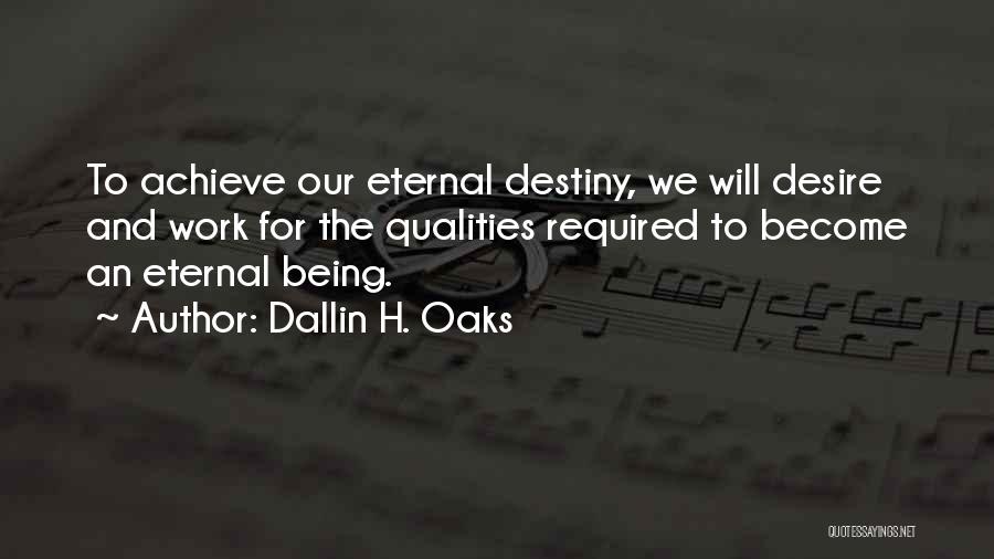 Dallin H. Oaks Quotes: To Achieve Our Eternal Destiny, We Will Desire And Work For The Qualities Required To Become An Eternal Being.