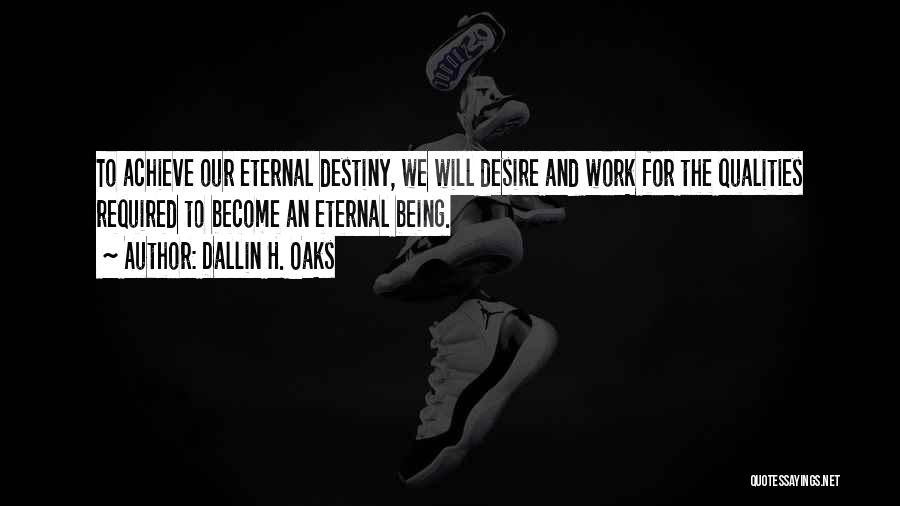 Dallin H. Oaks Quotes: To Achieve Our Eternal Destiny, We Will Desire And Work For The Qualities Required To Become An Eternal Being.