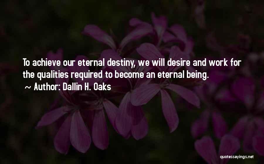 Dallin H. Oaks Quotes: To Achieve Our Eternal Destiny, We Will Desire And Work For The Qualities Required To Become An Eternal Being.