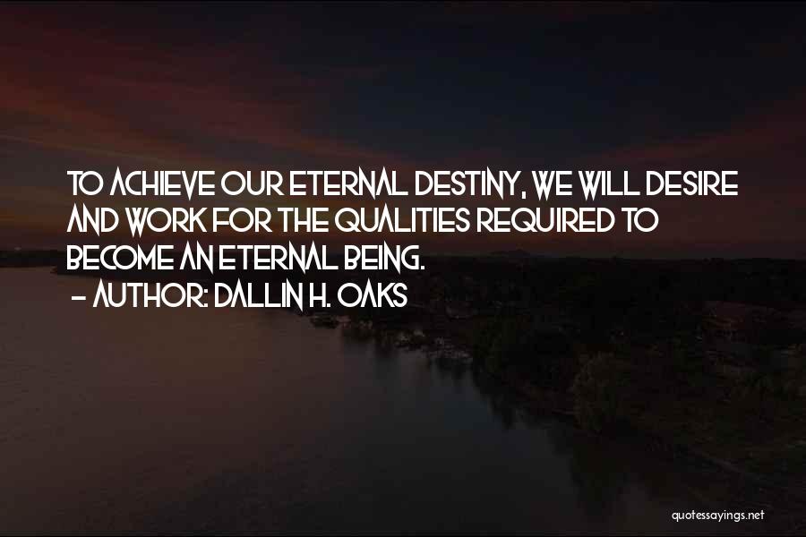 Dallin H. Oaks Quotes: To Achieve Our Eternal Destiny, We Will Desire And Work For The Qualities Required To Become An Eternal Being.