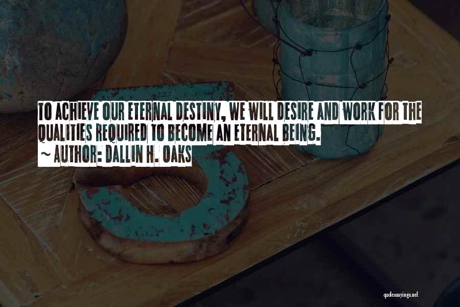 Dallin H. Oaks Quotes: To Achieve Our Eternal Destiny, We Will Desire And Work For The Qualities Required To Become An Eternal Being.