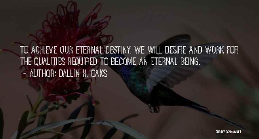 Dallin H. Oaks Quotes: To Achieve Our Eternal Destiny, We Will Desire And Work For The Qualities Required To Become An Eternal Being.