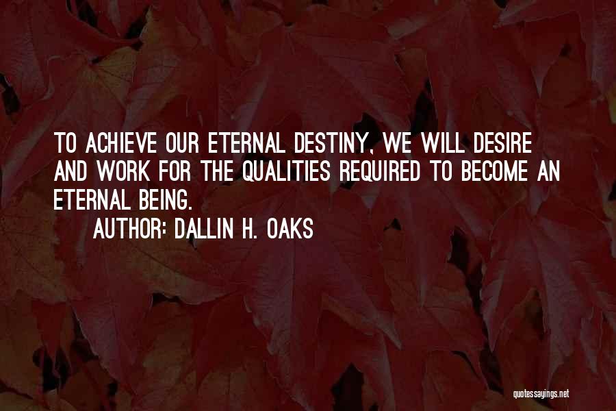 Dallin H. Oaks Quotes: To Achieve Our Eternal Destiny, We Will Desire And Work For The Qualities Required To Become An Eternal Being.