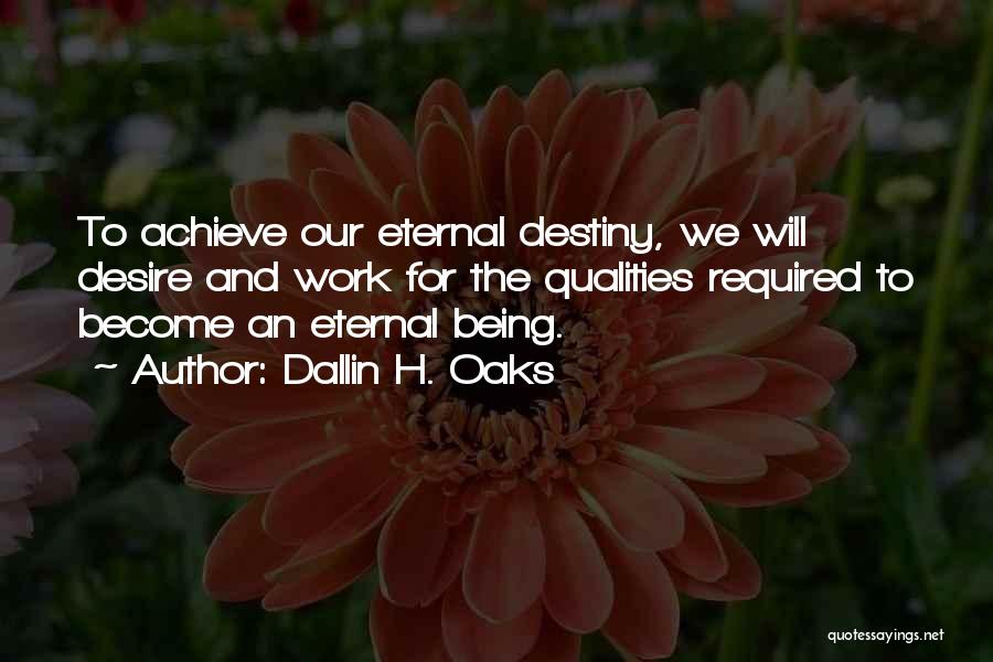 Dallin H. Oaks Quotes: To Achieve Our Eternal Destiny, We Will Desire And Work For The Qualities Required To Become An Eternal Being.