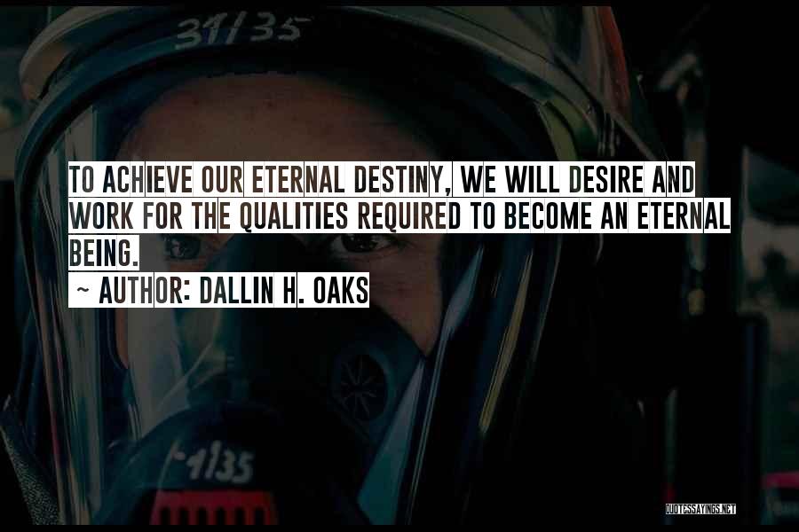Dallin H. Oaks Quotes: To Achieve Our Eternal Destiny, We Will Desire And Work For The Qualities Required To Become An Eternal Being.
