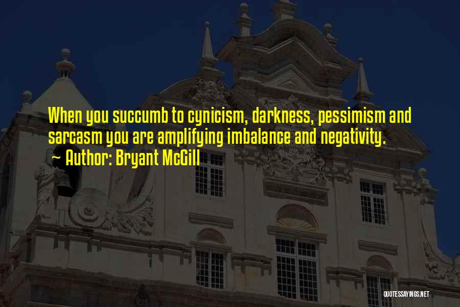 Bryant McGill Quotes: When You Succumb To Cynicism, Darkness, Pessimism And Sarcasm You Are Amplifying Imbalance And Negativity.